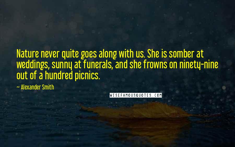 Alexander Smith Quotes: Nature never quite goes along with us. She is somber at weddings, sunny at funerals, and she frowns on ninety-nine out of a hundred picnics.