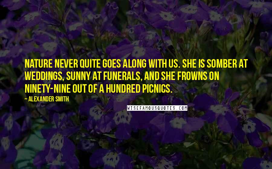 Alexander Smith Quotes: Nature never quite goes along with us. She is somber at weddings, sunny at funerals, and she frowns on ninety-nine out of a hundred picnics.