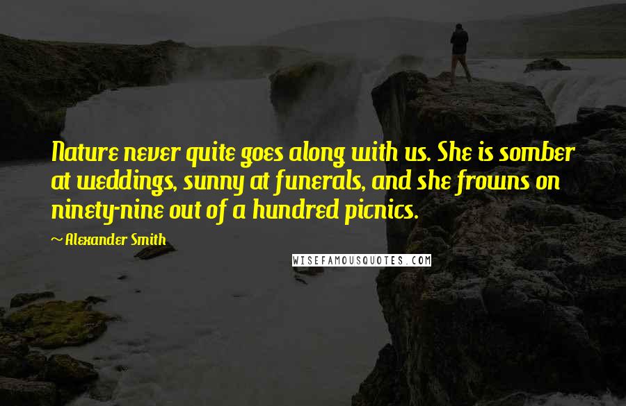Alexander Smith Quotes: Nature never quite goes along with us. She is somber at weddings, sunny at funerals, and she frowns on ninety-nine out of a hundred picnics.