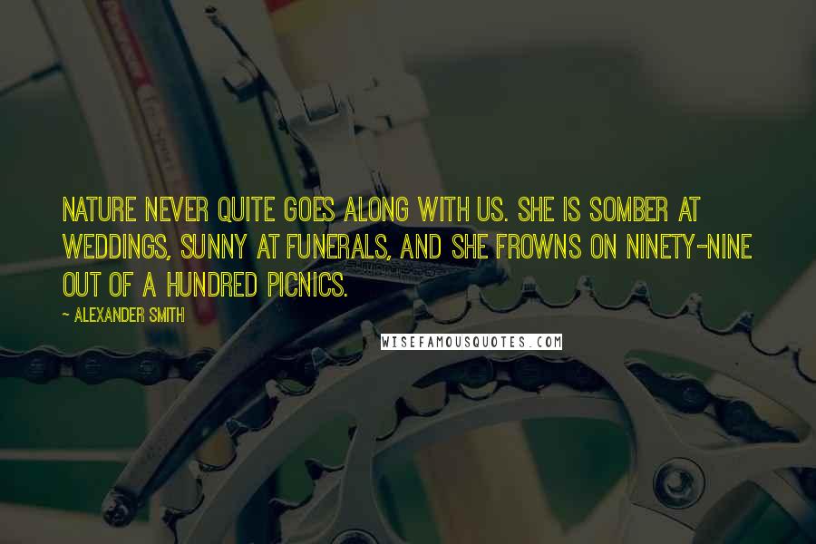 Alexander Smith Quotes: Nature never quite goes along with us. She is somber at weddings, sunny at funerals, and she frowns on ninety-nine out of a hundred picnics.