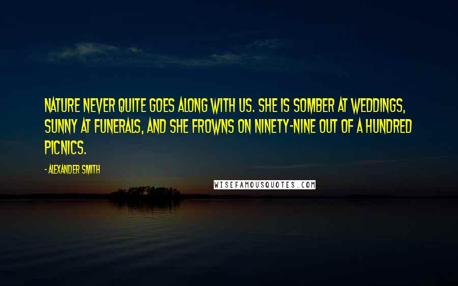 Alexander Smith Quotes: Nature never quite goes along with us. She is somber at weddings, sunny at funerals, and she frowns on ninety-nine out of a hundred picnics.