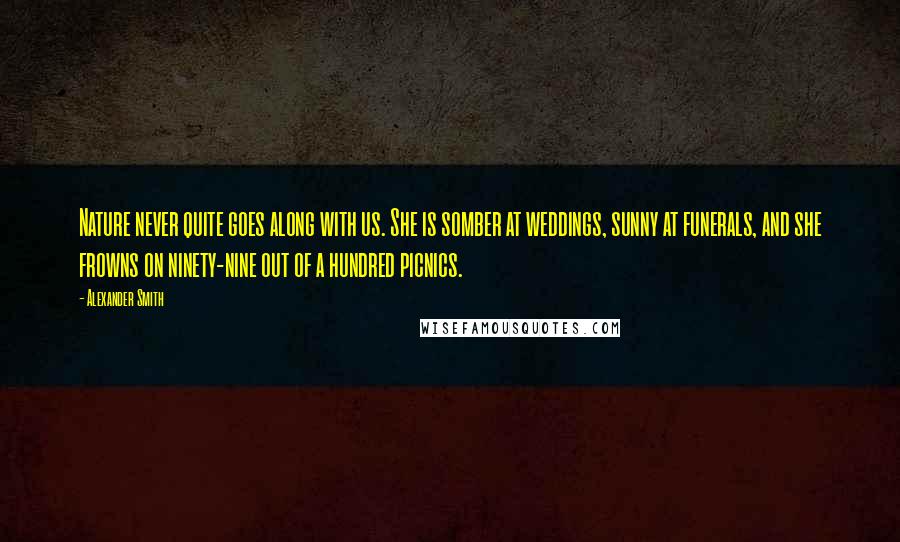 Alexander Smith Quotes: Nature never quite goes along with us. She is somber at weddings, sunny at funerals, and she frowns on ninety-nine out of a hundred picnics.