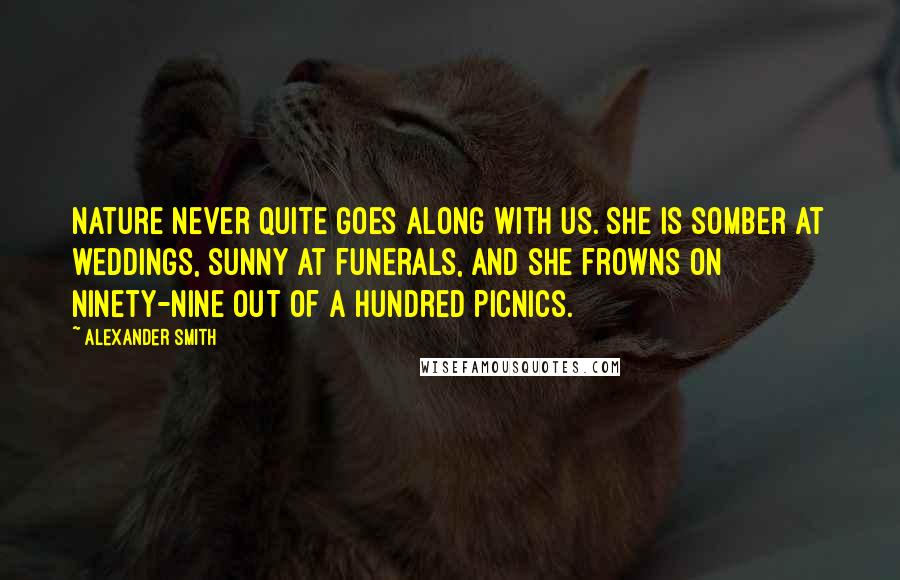 Alexander Smith Quotes: Nature never quite goes along with us. She is somber at weddings, sunny at funerals, and she frowns on ninety-nine out of a hundred picnics.