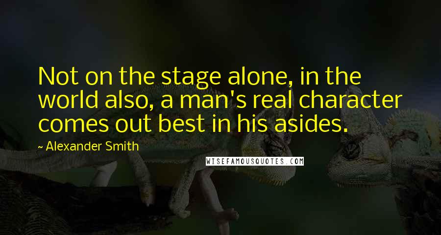 Alexander Smith Quotes: Not on the stage alone, in the world also, a man's real character comes out best in his asides.