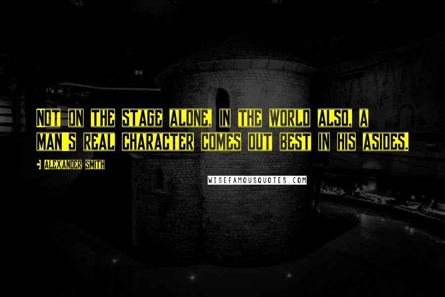 Alexander Smith Quotes: Not on the stage alone, in the world also, a man's real character comes out best in his asides.
