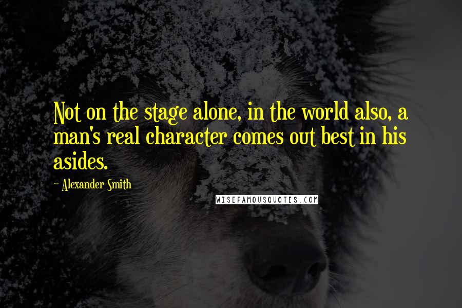 Alexander Smith Quotes: Not on the stage alone, in the world also, a man's real character comes out best in his asides.