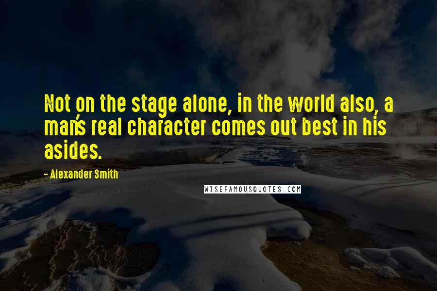 Alexander Smith Quotes: Not on the stage alone, in the world also, a man's real character comes out best in his asides.