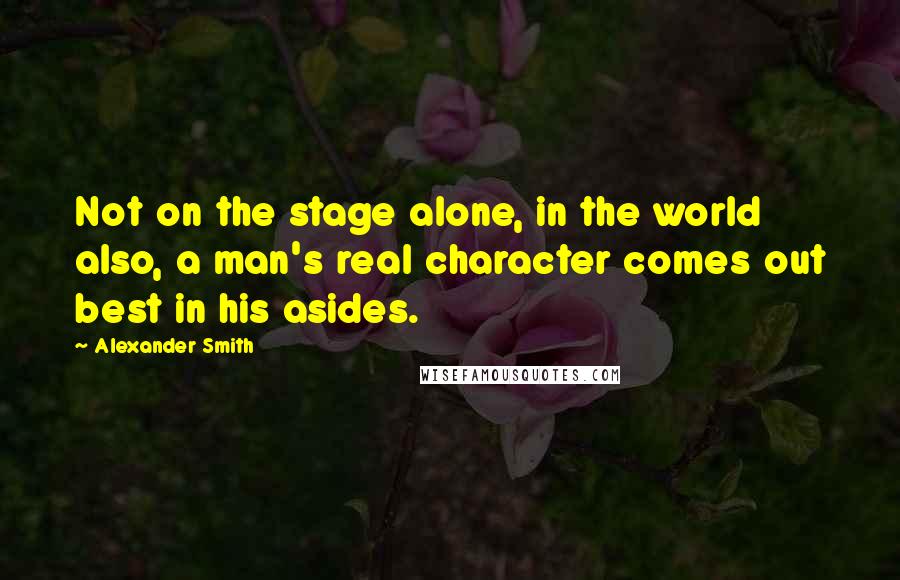 Alexander Smith Quotes: Not on the stage alone, in the world also, a man's real character comes out best in his asides.