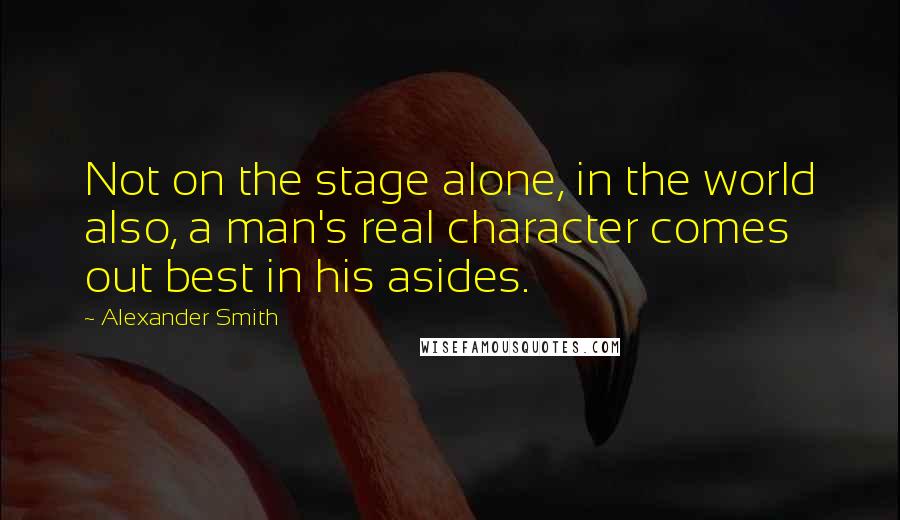 Alexander Smith Quotes: Not on the stage alone, in the world also, a man's real character comes out best in his asides.