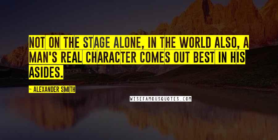 Alexander Smith Quotes: Not on the stage alone, in the world also, a man's real character comes out best in his asides.