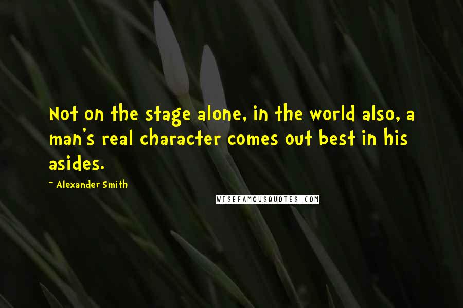 Alexander Smith Quotes: Not on the stage alone, in the world also, a man's real character comes out best in his asides.