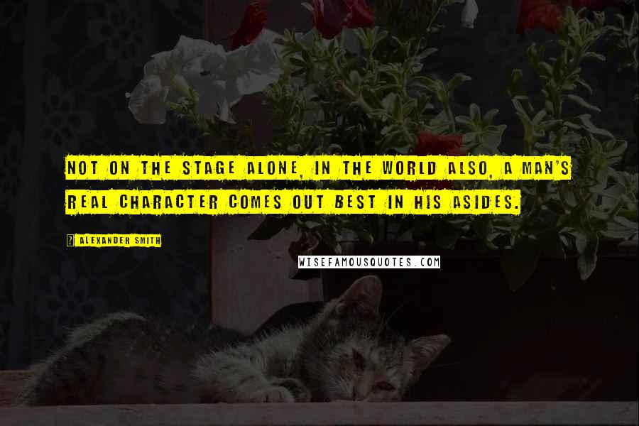 Alexander Smith Quotes: Not on the stage alone, in the world also, a man's real character comes out best in his asides.