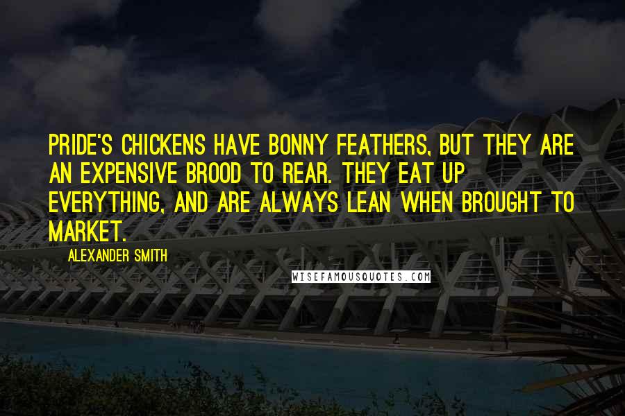 Alexander Smith Quotes: Pride's chickens have bonny feathers, but they are an expensive brood to rear. They eat up everything, and are always lean when brought to market.