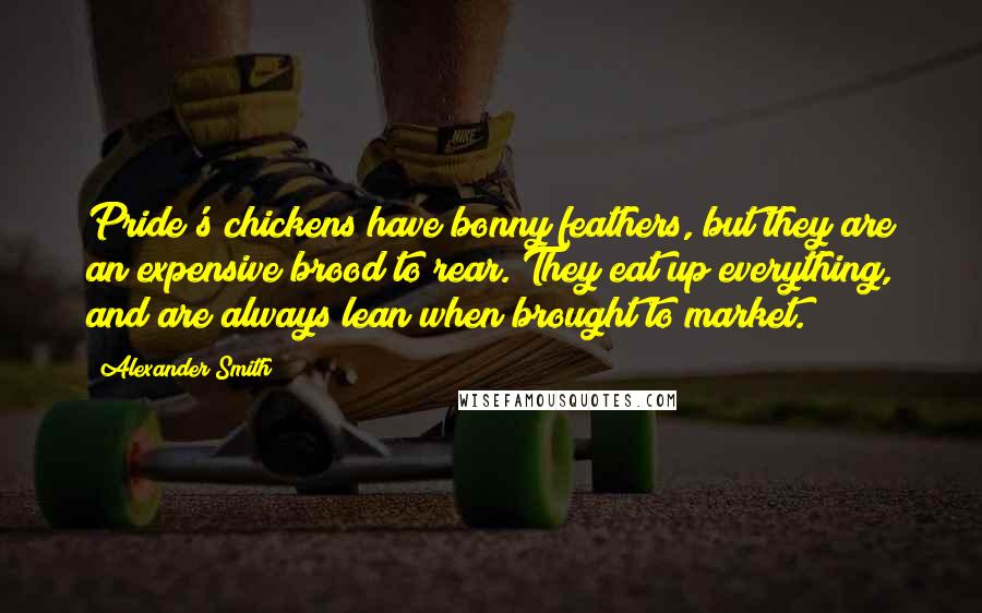 Alexander Smith Quotes: Pride's chickens have bonny feathers, but they are an expensive brood to rear. They eat up everything, and are always lean when brought to market.