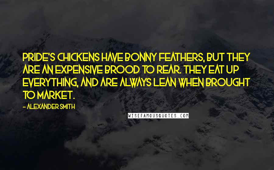 Alexander Smith Quotes: Pride's chickens have bonny feathers, but they are an expensive brood to rear. They eat up everything, and are always lean when brought to market.