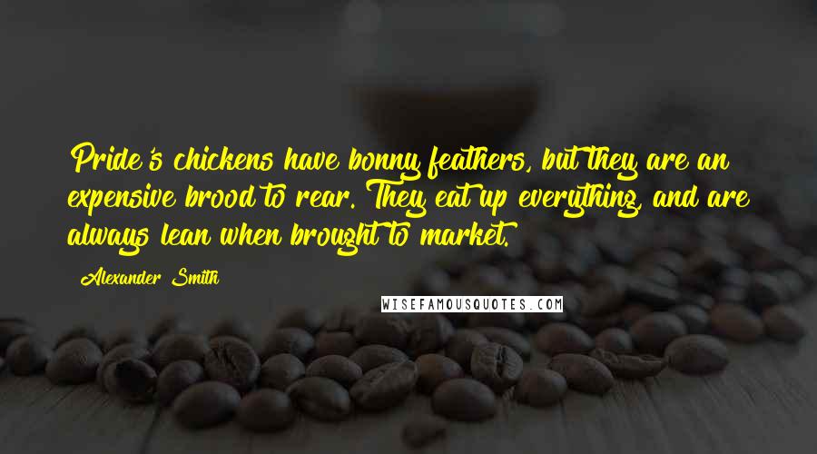 Alexander Smith Quotes: Pride's chickens have bonny feathers, but they are an expensive brood to rear. They eat up everything, and are always lean when brought to market.