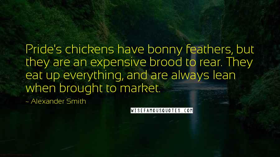 Alexander Smith Quotes: Pride's chickens have bonny feathers, but they are an expensive brood to rear. They eat up everything, and are always lean when brought to market.