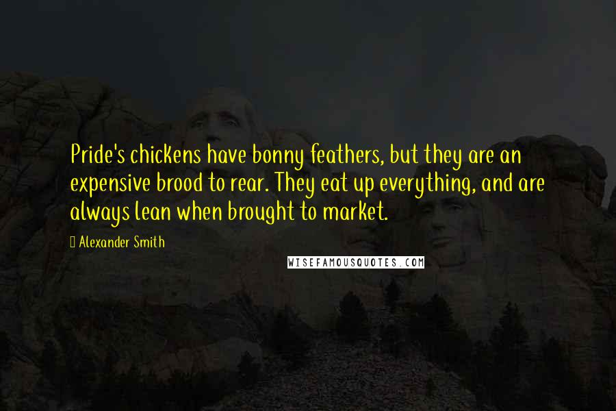 Alexander Smith Quotes: Pride's chickens have bonny feathers, but they are an expensive brood to rear. They eat up everything, and are always lean when brought to market.