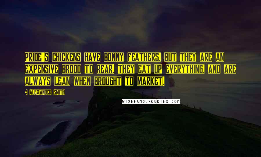 Alexander Smith Quotes: Pride's chickens have bonny feathers, but they are an expensive brood to rear. They eat up everything, and are always lean when brought to market.