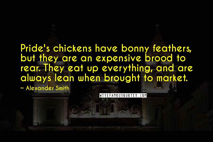 Alexander Smith Quotes: Pride's chickens have bonny feathers, but they are an expensive brood to rear. They eat up everything, and are always lean when brought to market.