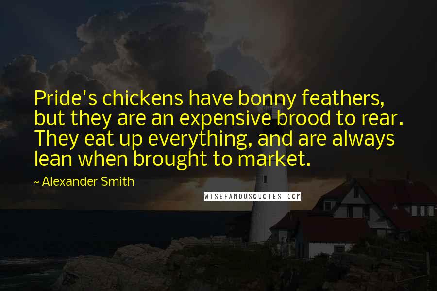 Alexander Smith Quotes: Pride's chickens have bonny feathers, but they are an expensive brood to rear. They eat up everything, and are always lean when brought to market.