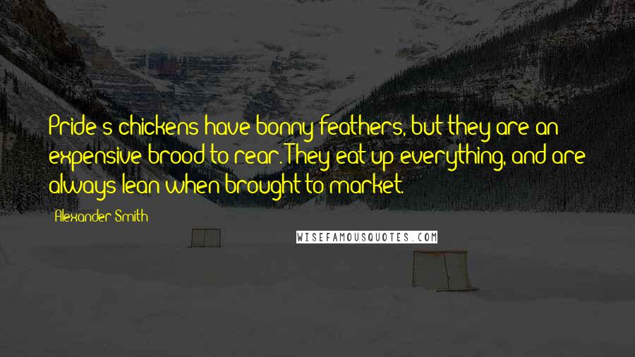 Alexander Smith Quotes: Pride's chickens have bonny feathers, but they are an expensive brood to rear. They eat up everything, and are always lean when brought to market.