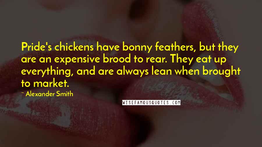 Alexander Smith Quotes: Pride's chickens have bonny feathers, but they are an expensive brood to rear. They eat up everything, and are always lean when brought to market.