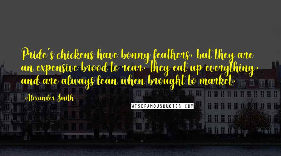 Alexander Smith Quotes: Pride's chickens have bonny feathers, but they are an expensive brood to rear. They eat up everything, and are always lean when brought to market.