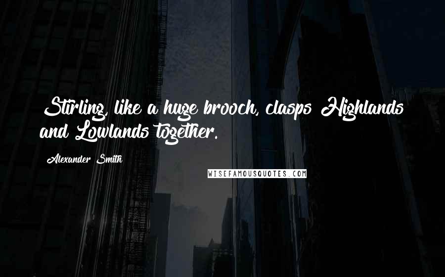 Alexander Smith Quotes: Stirling, like a huge brooch, clasps Highlands and Lowlands together.