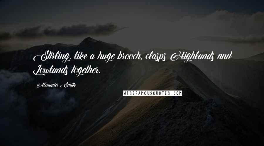 Alexander Smith Quotes: Stirling, like a huge brooch, clasps Highlands and Lowlands together.