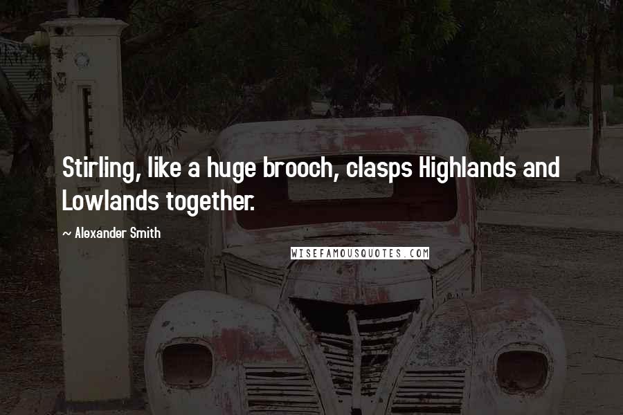 Alexander Smith Quotes: Stirling, like a huge brooch, clasps Highlands and Lowlands together.