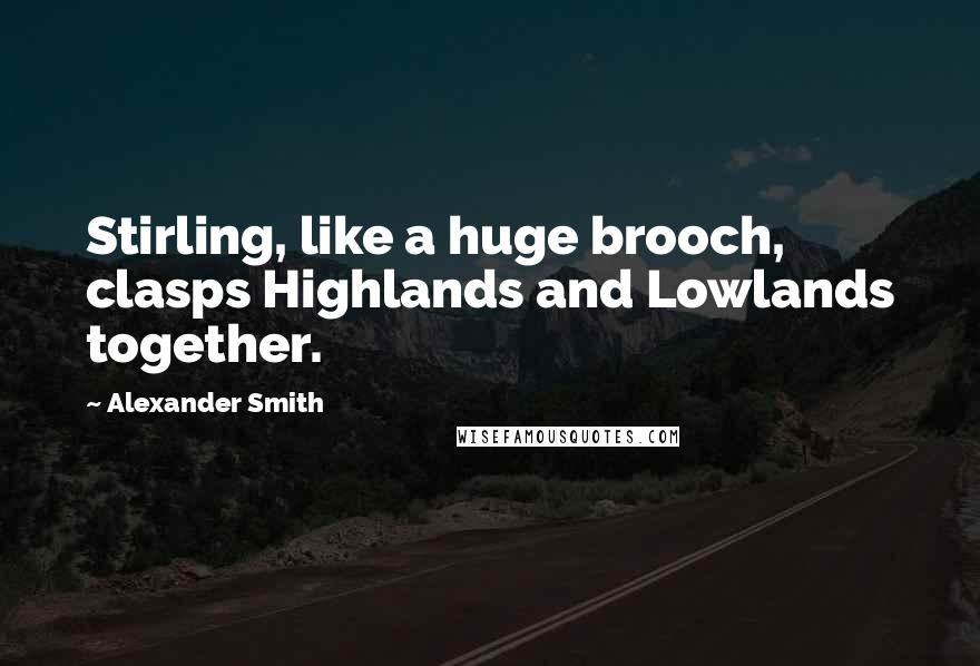 Alexander Smith Quotes: Stirling, like a huge brooch, clasps Highlands and Lowlands together.