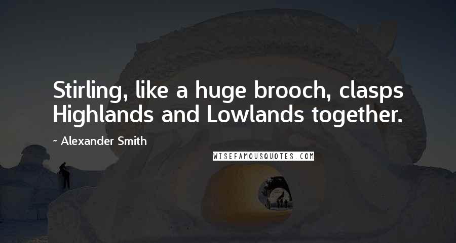 Alexander Smith Quotes: Stirling, like a huge brooch, clasps Highlands and Lowlands together.