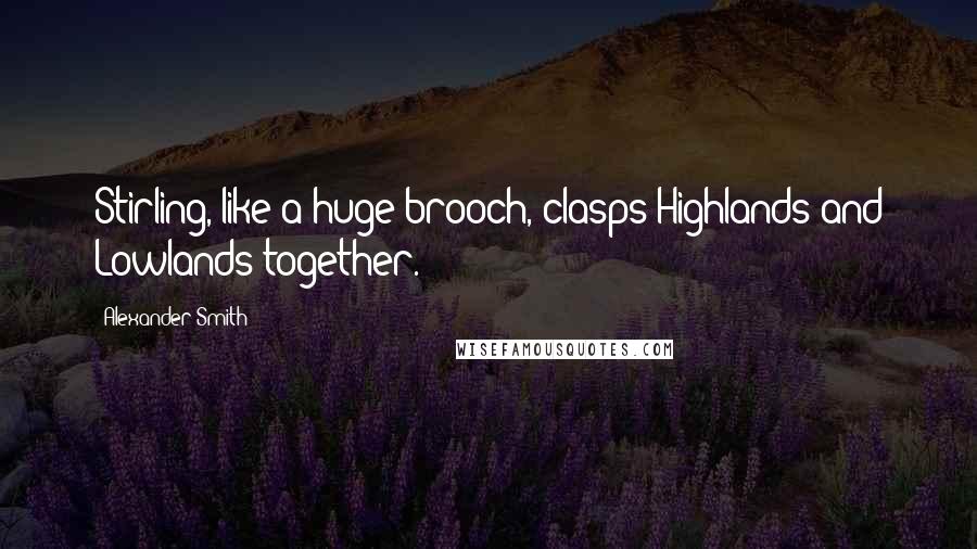 Alexander Smith Quotes: Stirling, like a huge brooch, clasps Highlands and Lowlands together.