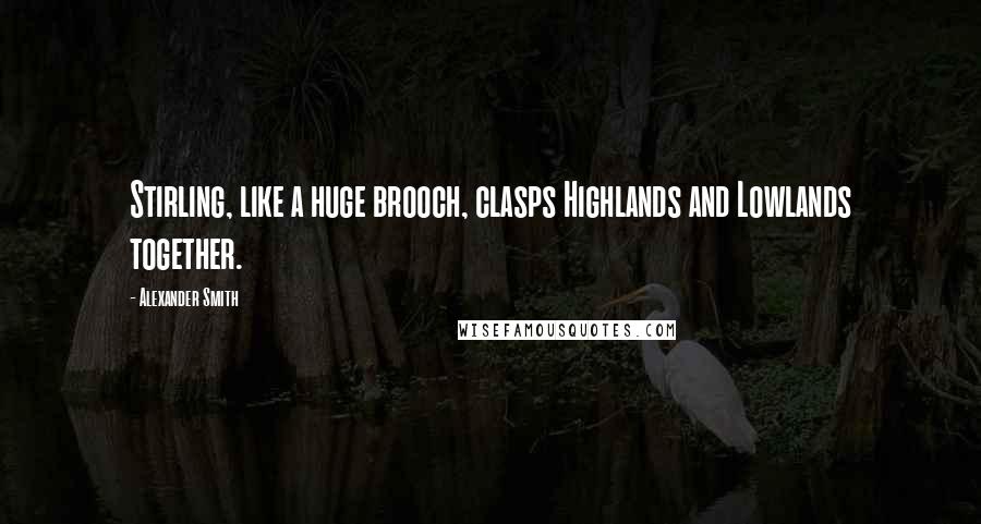 Alexander Smith Quotes: Stirling, like a huge brooch, clasps Highlands and Lowlands together.