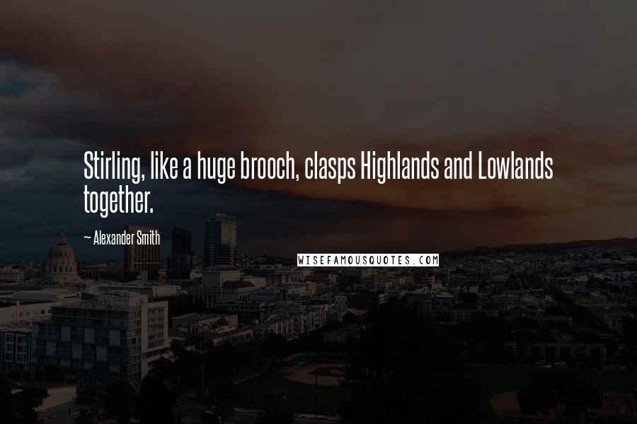 Alexander Smith Quotes: Stirling, like a huge brooch, clasps Highlands and Lowlands together.