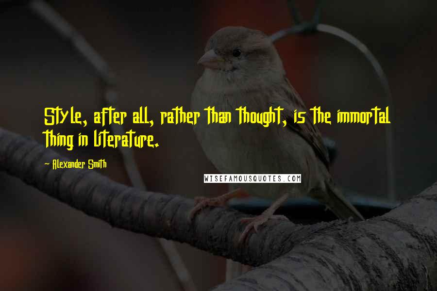 Alexander Smith Quotes: Style, after all, rather than thought, is the immortal thing in literature.
