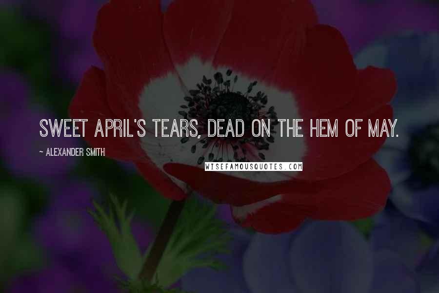 Alexander Smith Quotes: Sweet April's tears, Dead on the hem of May.