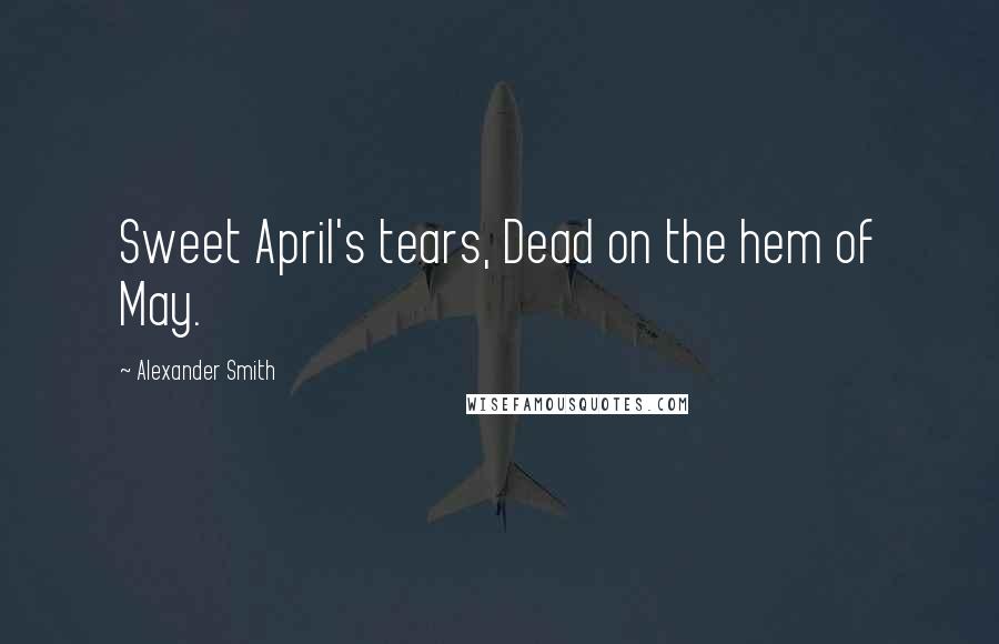 Alexander Smith Quotes: Sweet April's tears, Dead on the hem of May.