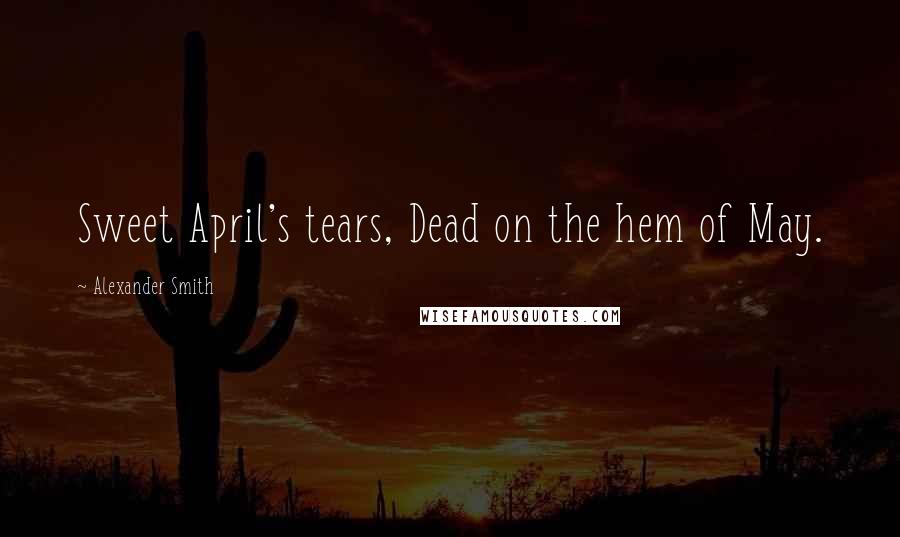 Alexander Smith Quotes: Sweet April's tears, Dead on the hem of May.