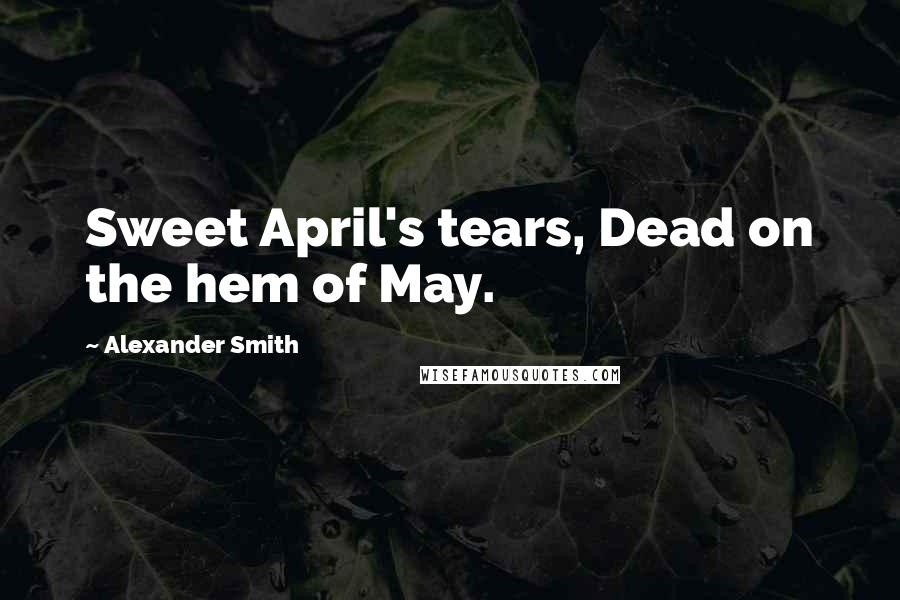 Alexander Smith Quotes: Sweet April's tears, Dead on the hem of May.