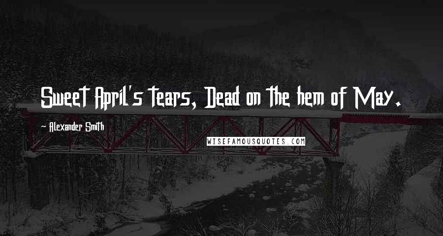 Alexander Smith Quotes: Sweet April's tears, Dead on the hem of May.