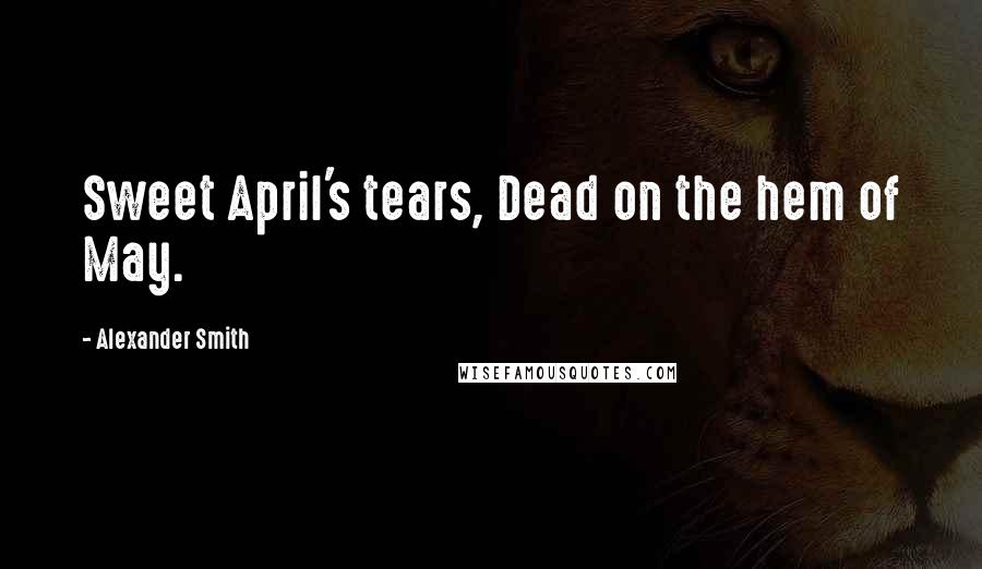 Alexander Smith Quotes: Sweet April's tears, Dead on the hem of May.