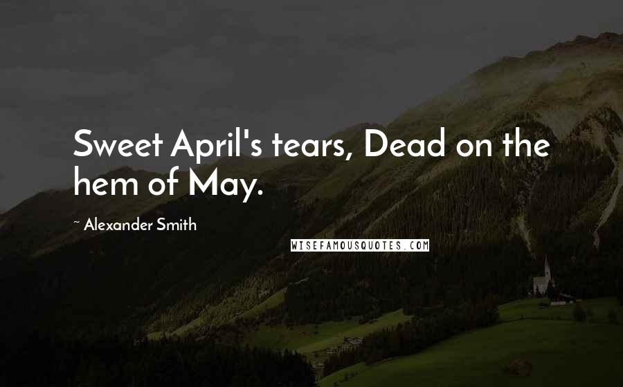 Alexander Smith Quotes: Sweet April's tears, Dead on the hem of May.