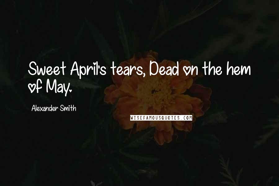 Alexander Smith Quotes: Sweet April's tears, Dead on the hem of May.