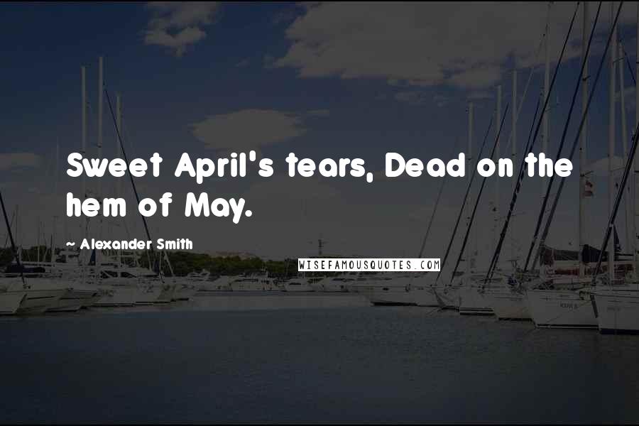 Alexander Smith Quotes: Sweet April's tears, Dead on the hem of May.