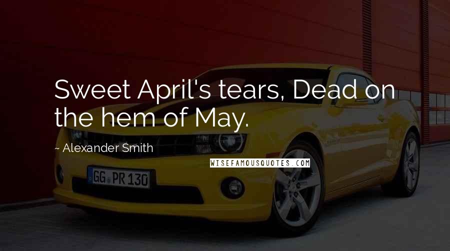 Alexander Smith Quotes: Sweet April's tears, Dead on the hem of May.