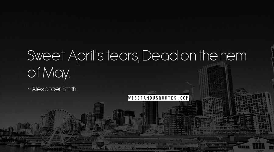 Alexander Smith Quotes: Sweet April's tears, Dead on the hem of May.