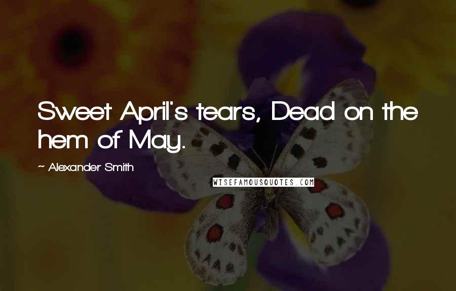 Alexander Smith Quotes: Sweet April's tears, Dead on the hem of May.