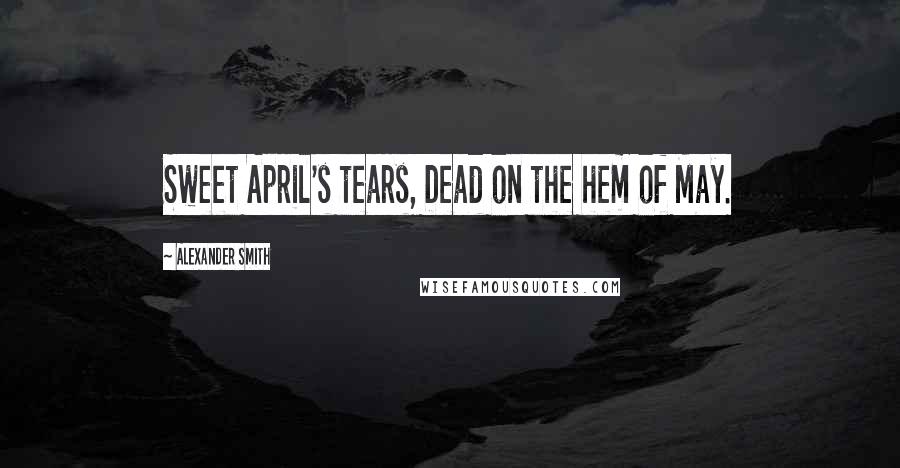 Alexander Smith Quotes: Sweet April's tears, Dead on the hem of May.